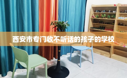 西安市专门收不听话的孩子的学校