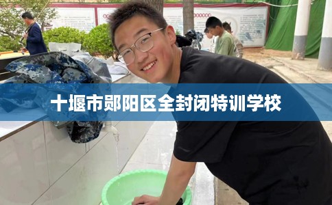十堰市郧阳区全封闭特训学校 十堰市郧阳区全封闭特训学校
