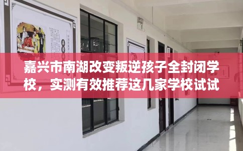 嘉兴市南湖改变叛逆孩子全封闭学校，实测有效推荐这几家学校试试看！