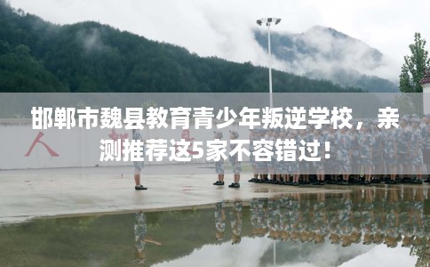 邯郸市魏县教育青少年叛逆学校,亲测推荐这5家不容错过! 邯郸市魏县教育青少年叛逆学校,亲测推荐这5家不容错过!