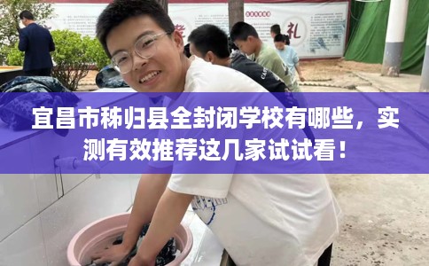 宜昌市秭归县全封闭学校有哪些，实测有效推荐这几家试试看！