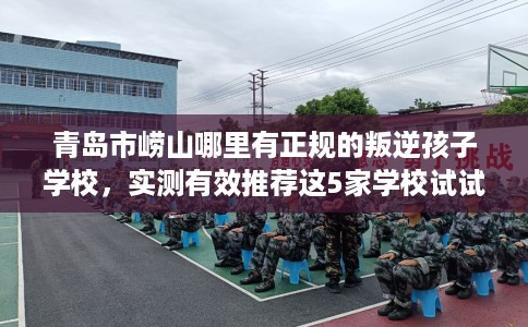 青岛市崂山哪里有正规的叛逆孩子学校,实测有效推荐这5家学校试试看! 青岛市崂山哪里有正规的叛逆孩子学校,实测有效推荐这5家学校试试看!