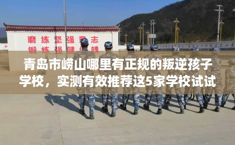 青岛市崂山哪里有正规的叛逆孩子学校,实测有效推荐这5家学校试试看! 青岛市崂山哪里有正规的叛逆孩子学校,实测有效推荐这5家学校试试看!