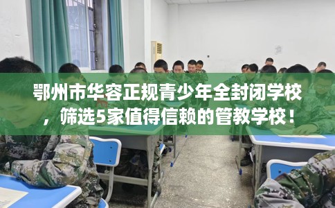 鄂州市华容正规青少年全封闭学校，筛选5家值得信赖的管教学校！