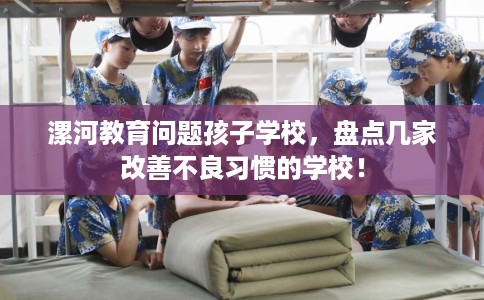 漯河教育问题孩子学校，盘点几家改善不良习惯的学校！