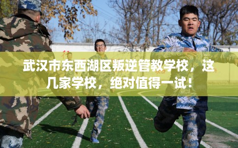 武汉市东西湖区叛逆管教学校，这几家学校，绝对值得一试！
