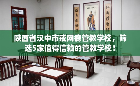 陕西省汉中市戒网瘾管教学校，筛选5家值得信赖的管教学校！