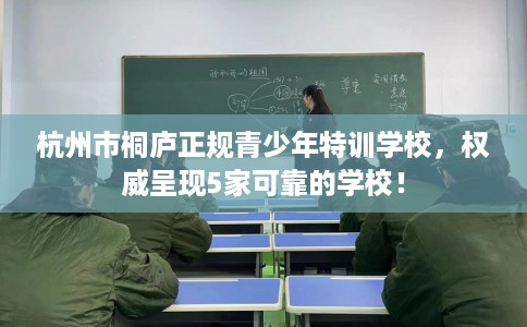 杭州市桐庐正规青少年特训学校，权威呈现5家可靠的学校！