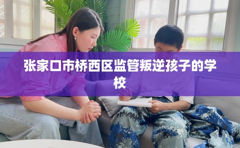 张家口市桥西区监管叛逆孩子的学校