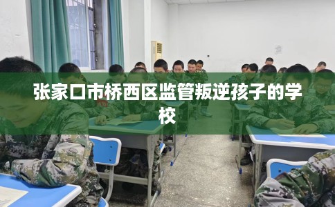 张家口市桥西区监管叛逆孩子的学校