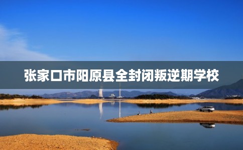 张家口市阳原县全封闭叛逆期学校