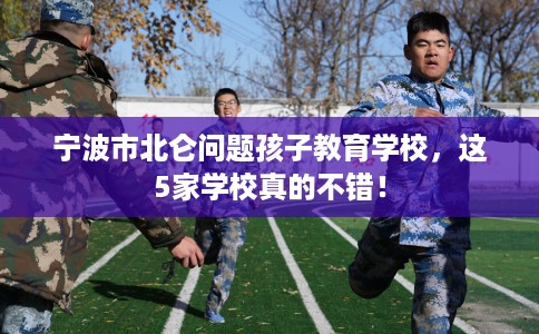 宁波市北仑问题孩子教育学校,这5家学校真的不错! 宁波市北仑问题孩子教育学校,这5家学校真的不错!