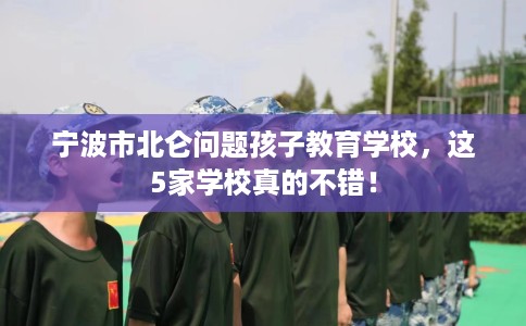 宁波市北仑问题孩子教育学校,这5家学校真的不错! 宁波市北仑问题孩子教育学校,这5家学校真的不错!