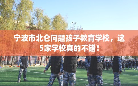 宁波市北仑问题孩子教育学校,这5家学校真的不错! 宁波市北仑问题孩子教育学校,这5家学校真的不错!