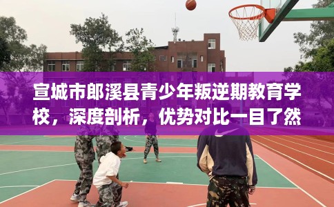 宣城市郎溪县青少年叛逆期教育学校，深度剖析，优势对比一目了然！