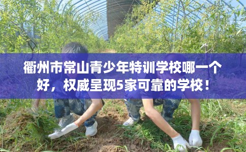 衢州市常山青少年特训学校哪一个好，权威呈现5家可靠的学校！