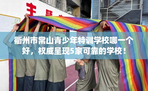 衢州市常山青少年特训学校哪一个好，权威呈现5家可靠的学校！