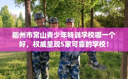 衢州市常山青少年特训学校哪一个好，权威呈现5家可靠的学校！