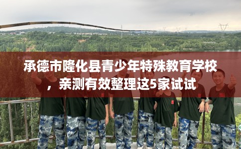 承德市隆化县青少年特殊教育学校,亲测有效整理这5家试试 承德市隆化县青少年特殊教育学校,亲测有效整理这5家试试