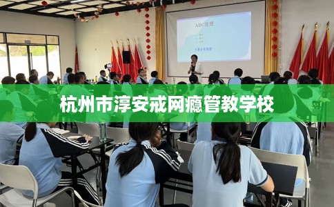 杭州市淳安戒网瘾管教学校