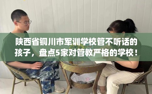 陕西省铜川市军训学校管不听话的孩子，盘点5家对管教严格的学校！