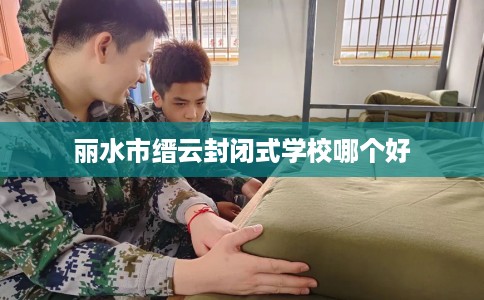 丽水市缙云封闭式学校哪个好