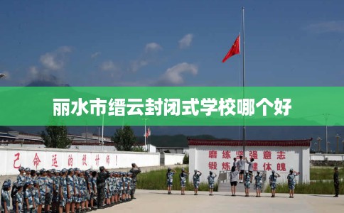 丽水市缙云封闭式学校哪个好