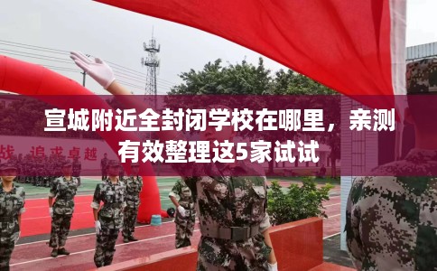 宣城附近全封闭学校在哪里，亲测有效整理这5家试试