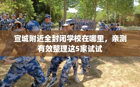 宣城附近全封闭学校在哪里，亲测有效整理这5家试试