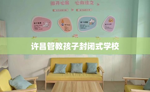 许昌管教孩子封闭式学校