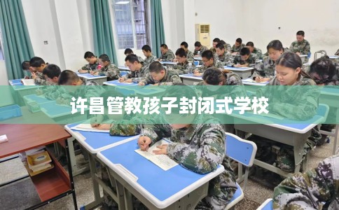 许昌管教孩子封闭式学校