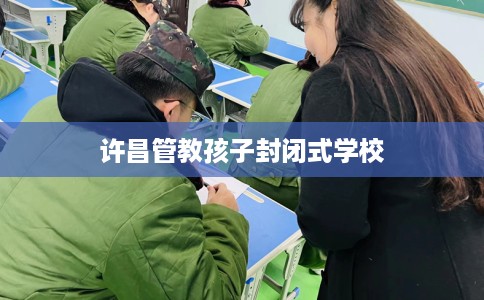 许昌管教孩子封闭式学校