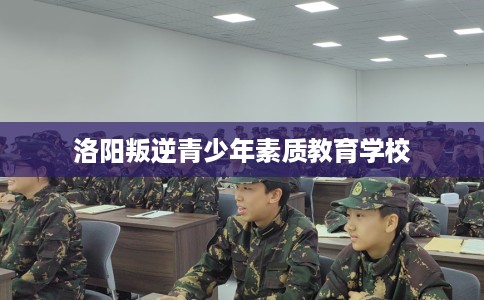 洛阳叛逆青少年素质教育学校