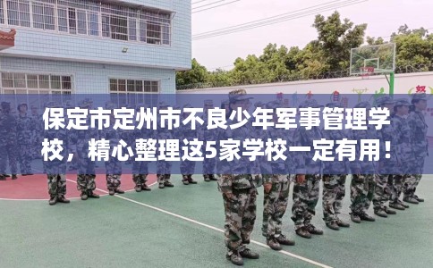 保定市定州市不良少年军事管理学校,精心整理这5家学校一定有用! 保定市定州市不良少年军事管理学校,精心整理这5家学校一定有用!