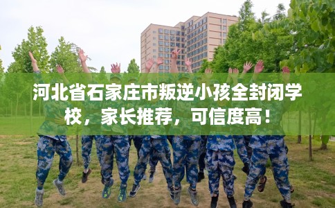 河北省石家庄市叛逆小孩全封闭学校，家长推荐，可信度高！