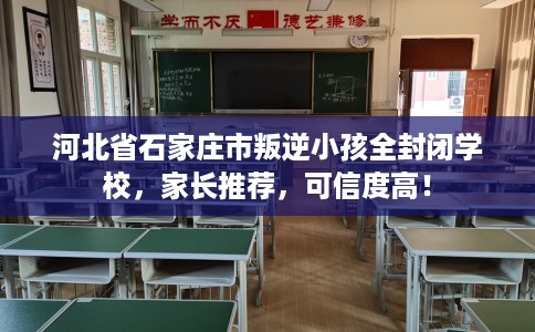 河北省石家庄市叛逆小孩全封闭学校，家长推荐，可信度高！