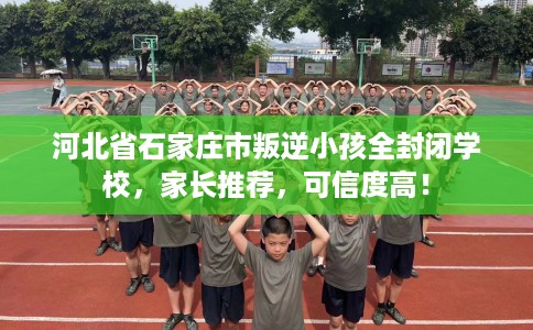 河北省石家庄市叛逆小孩全封闭学校，家长推荐，可信度高！