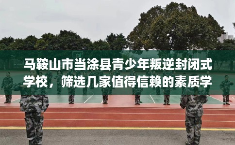 马鞍山市当涂县青少年叛逆封闭式学校，筛选几家值得信赖的素质学校！