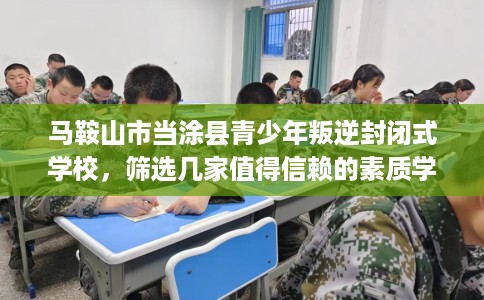 马鞍山市当涂县青少年叛逆封闭式学校，筛选几家值得信赖的素质学校！