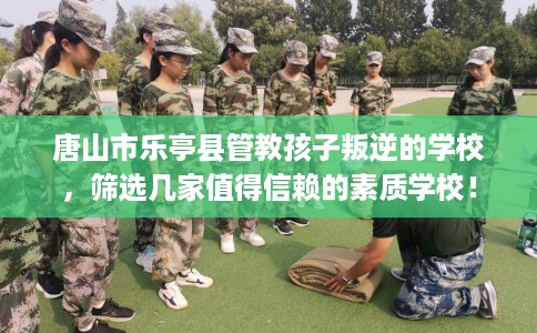 唐山市乐亭县管教孩子叛逆的学校,筛选几家值得信赖的素质学校! 唐山市乐亭县管教孩子叛逆的学校,筛选几家值得信赖的素质学校!