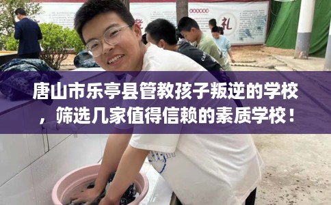 唐山市乐亭县管教孩子叛逆的学校,筛选几家值得信赖的素质学校! 唐山市乐亭县管教孩子叛逆的学校,筛选几家值得信赖的素质学校!