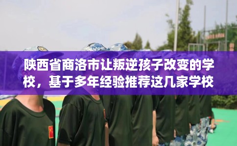 陕西省商洛市让叛逆孩子改变的学校，基于多年经验推荐这几家学校！