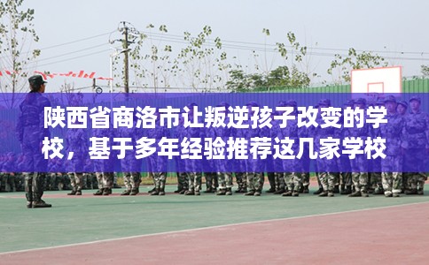 陕西省商洛市让叛逆孩子改变的学校，基于多年经验推荐这几家学校！