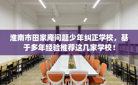 淮南市田家庵问题少年纠正学校，基于多年经验推荐这几家学校！