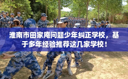 淮南市田家庵问题少年纠正学校，基于多年经验推荐这几家学校！