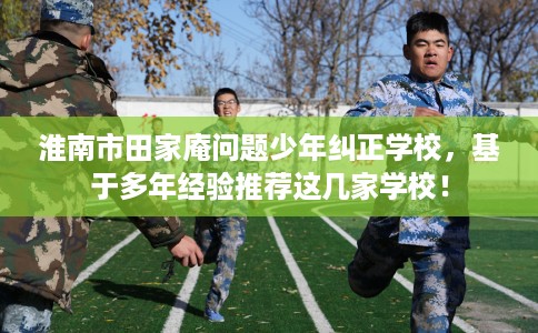 淮南市田家庵问题少年纠正学校，基于多年经验推荐这几家学校！