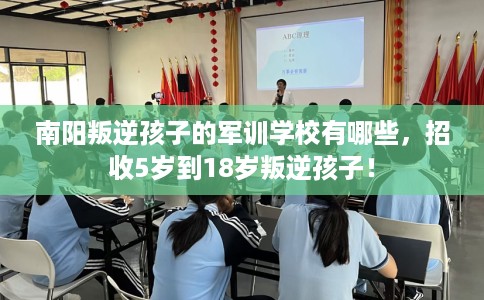 南阳叛逆孩子的军训学校有哪些，招收5岁到18岁叛逆孩子！