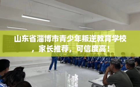山东省淄博市青少年叛逆教育学校,家长推荐,可信度高! 山东省淄博市青少年叛逆教育学校,家长推荐,可信度高!
