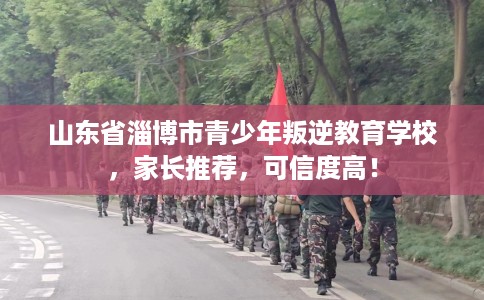 山东省淄博市青少年叛逆教育学校,家长推荐,可信度高! 山东省淄博市青少年叛逆教育学校,家长推荐,可信度高!