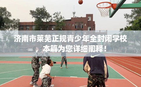 济南市莱芜正规青少年全封闭学校，本篇为您详细阐释！